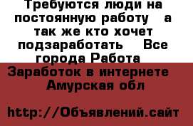 Требуются люди на постоянную работу,  а так же кто хочет подзаработать! - Все города Работа » Заработок в интернете   . Амурская обл.